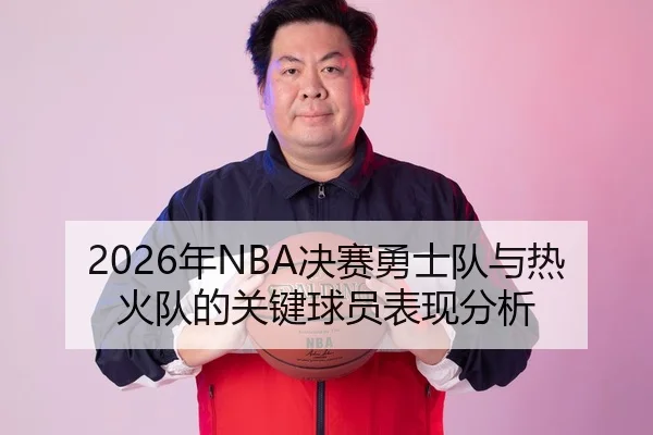 2026年NBA决赛勇士队与热火队的关键球员表现分析
