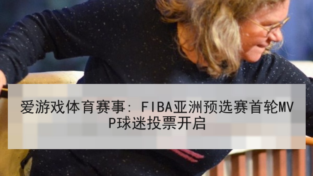爱游戏体育赛事: FIBA亚洲预选赛首轮MVP球迷投票开启