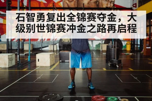 石智勇复出全锦赛夺金,大级别世锦赛冲金之路再启程