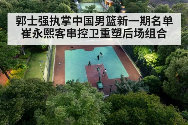 郭士强执掌中国男篮新一期名单 崔永熙客串控卫重塑后场组合