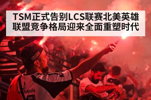 TSM正式告别LCS联赛北美英雄联盟竞争格局迎来全面重塑时代