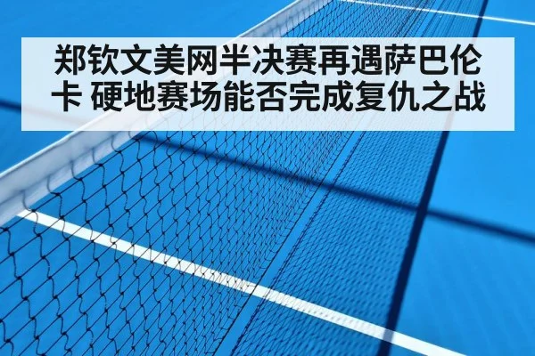 郑钦文美网半决赛再遇萨巴伦卡 硬地赛场能否完成复仇之战