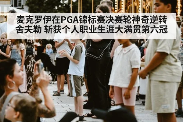 麦克罗伊在PGA锦标赛决赛轮神奇逆转舍夫勒 斩获个人职业生涯大满贯第六冠