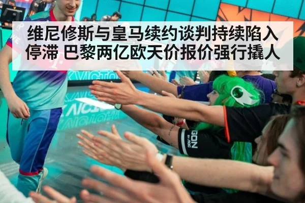 维尼修斯与皇马续约谈判持续陷入停滞 巴黎两亿欧天价报价强行撬人